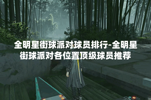 全明星街球派对球员排行-全明星街球派对各位置顶级球员推荐