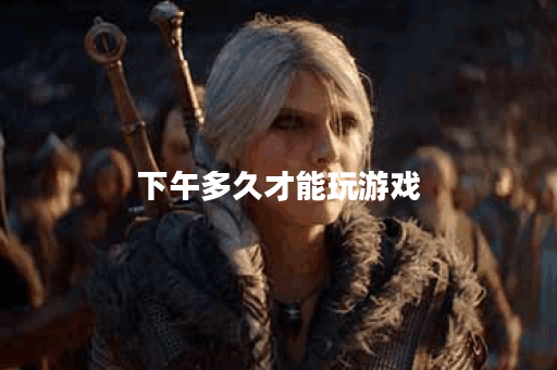 下午多久才能玩游戏