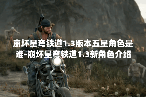 崩坏星穹铁道1.3版本五星角色是谁-崩坏星穹铁道1.3新角色介绍 崩坏星穹铁道1.3版本五星角色是谁-崩坏星穹铁道1.3新角色介绍