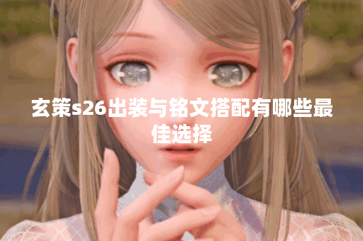 玄策s26出装与铭文搭配有哪些最佳选择？