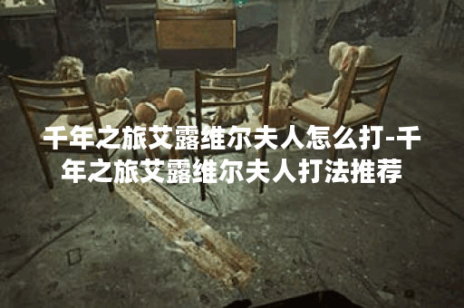 千年之旅艾露维尔夫人怎么打-千年之旅艾露维尔夫人打法推荐 千年之旅艾露维尔夫人怎么打-千年之旅艾露维尔夫人打法推荐