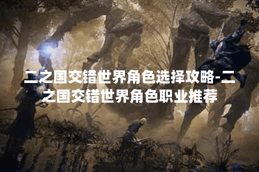 二之国交错世界角色选择攻略-二之国交错世界角色职业推荐