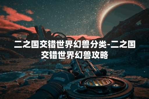 二之国交错世界幻兽分类-二之国交错世界幻兽攻略