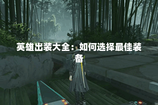 英雄出装大全：如何选择最佳装备？哪些装备能提升战斗力？