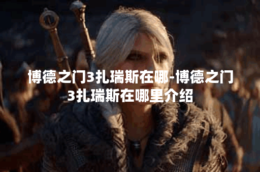 博德之门3扎瑞斯在哪-博德之门3扎瑞斯在哪里介绍