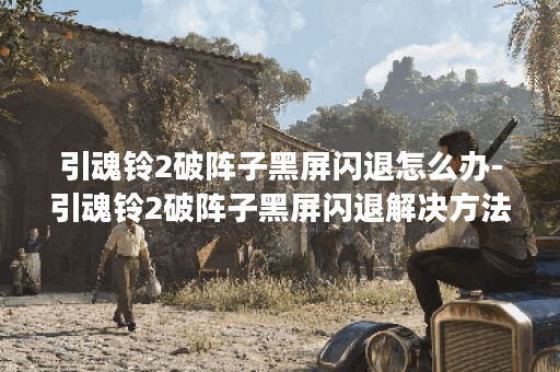 引魂铃2破阵子黑屏闪退怎么办-引魂铃2破阵子黑屏闪退解决方法