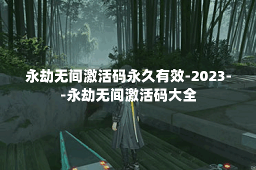 永劫无间激活码永久有效-2023--永劫无间激活码大全