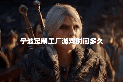 宁波定制工厂游戏时间多久