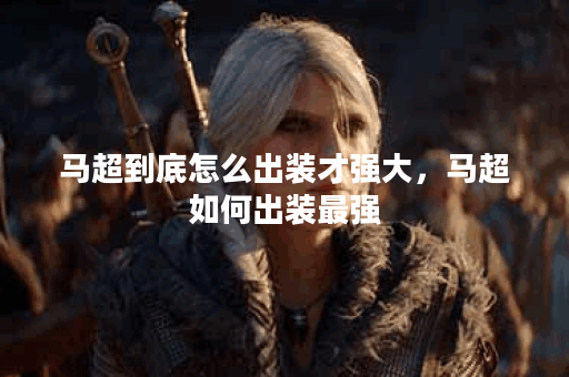 马超到底怎么出装才强大，马超如何出装最强