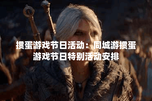 掼蛋游戏节日活动：同城游掼蛋游戏节日特别活动安排