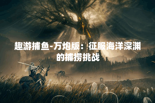 趣游捕鱼-万炮版：征服海洋深渊的捕捞挑战
