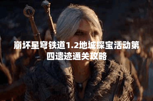 崩坏星穹铁道1.2地城探宝活动第四遗迹通关攻略 崩坏星穹铁道1.2地城探宝活动第四遗迹通关攻略