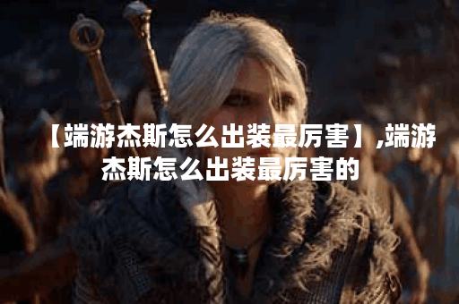 【端游杰斯怎么出装最厉害】,端游杰斯怎么出装最厉害的