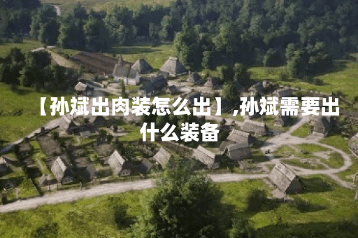 【孙斌出肉装怎么出】,孙斌需要出什么装备