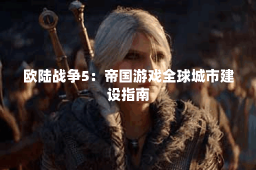 欧陆战争5：帝国游戏全球城市建设指南