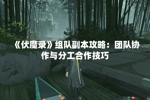 《伏魔录》组队副本攻略：团队协作与分工合作技巧