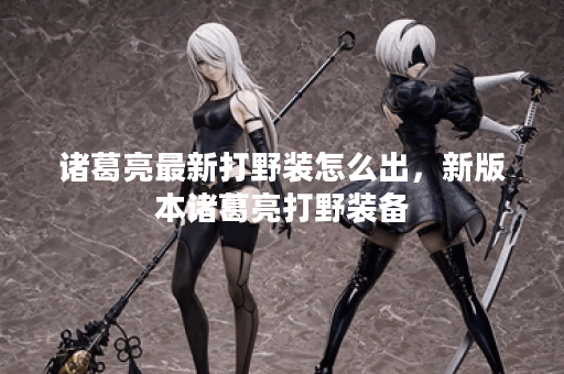 诸葛亮最新打野装怎么出,新版本诸葛亮打野装备 诸葛亮最新打野装怎么出,新版本诸葛亮打野装备