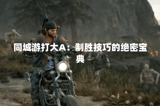 同城游打大A:制胜技巧的绝密宝典? 同城游打大A:制胜技巧的绝密宝典?