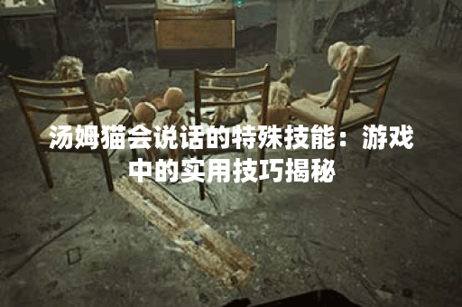 汤姆猫会说话的特殊技能:游戏中的实用技巧揭秘 汤姆猫会说话的特殊技能:游戏中的实用技巧揭秘