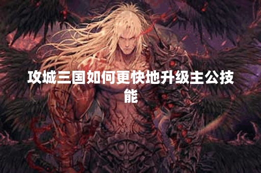 攻城三国如何更快地升级主公技能？技能升级秘籍！