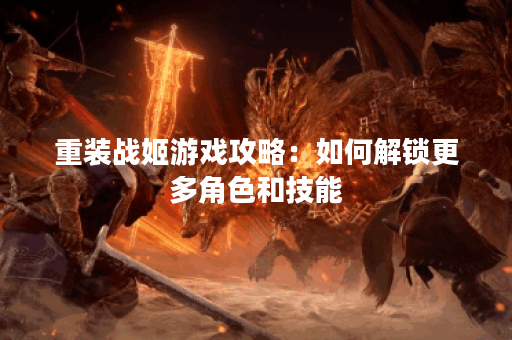 重装战姬游戏攻略：如何解锁更多角色和技能？