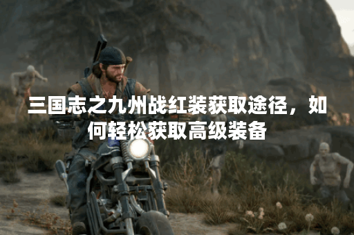 三国志之九州战红装获取途径，如何轻松获取高级装备？