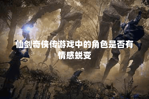 仙剑奇侠传游戏中的角色是否有情感蜕变？