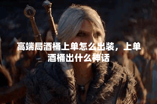 高端局酒桶上单怎么出装，上单酒桶出什么神话