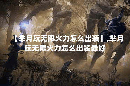 【芈月玩无限火力怎么出装】,芈月玩无限火力怎么出装最好 【芈月玩无限火力怎么出装】,芈月玩无限火力怎么出装最好