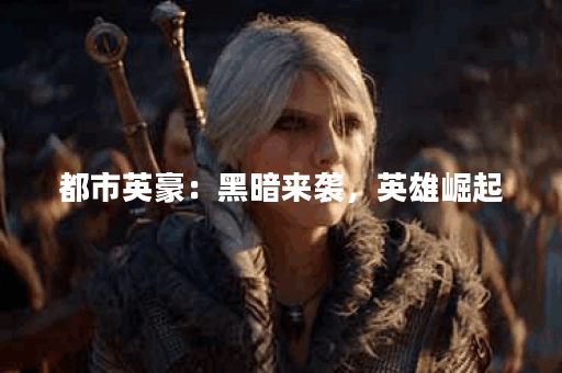 都市英豪:黑暗来袭,英雄崛起? 都市英豪:黑暗来袭,英雄崛起?