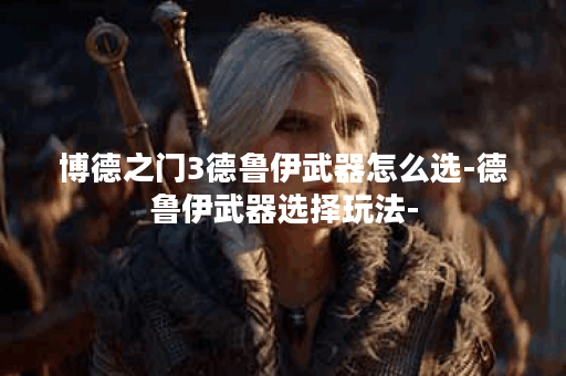 博德之门3德鲁伊武器怎么选-德鲁伊武器选择玩法-