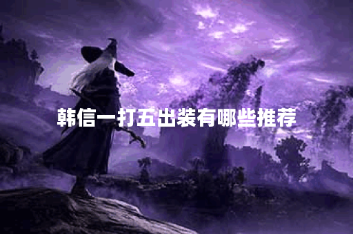 韩信一打五出装有哪些推荐？如何选择最佳装备？