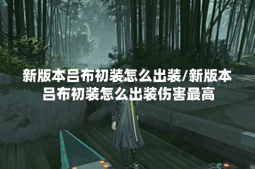 新版本吕布初装怎么出装/新版本吕布初装怎么出装伤害最高 新版本吕布初装怎么出装/新版本吕布初装怎么出装伤害最高