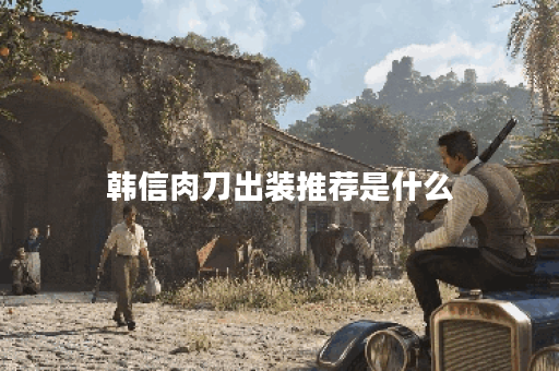 韩信肉刀出装推荐是什么？如何选择最佳装备？