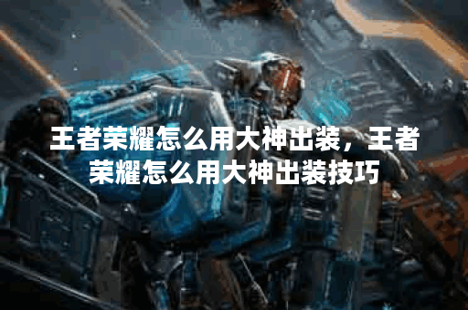 王者荣耀怎么用大神出装，王者荣耀怎么用大神出装技巧