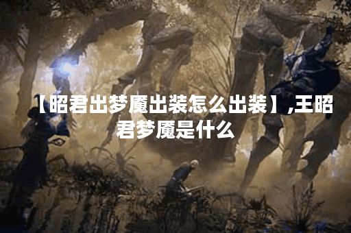 【昭君出梦魇出装怎么出装】,王昭君梦魇是什么