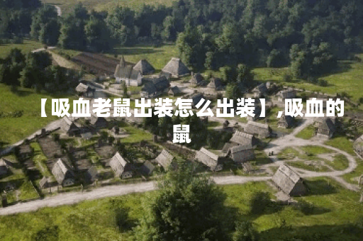 【吸血老鼠出装怎么出装】,吸血的鼠 【吸血老鼠出装怎么出装】,吸血的鼠