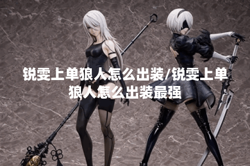 锐雯上单狼人怎么出装/锐雯上单狼人怎么出装最强 锐雯上单狼人怎么出装/锐雯上单狼人怎么出装最强