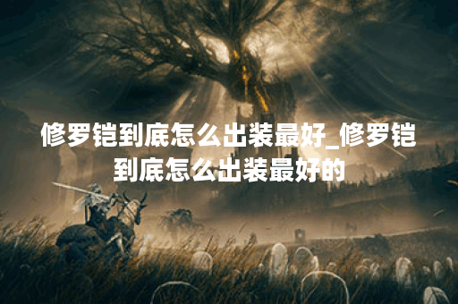 修罗铠到底怎么出装最好_修罗铠到底怎么出装最好的 修罗铠到底怎么出装最好_修罗铠到底怎么出装最好的