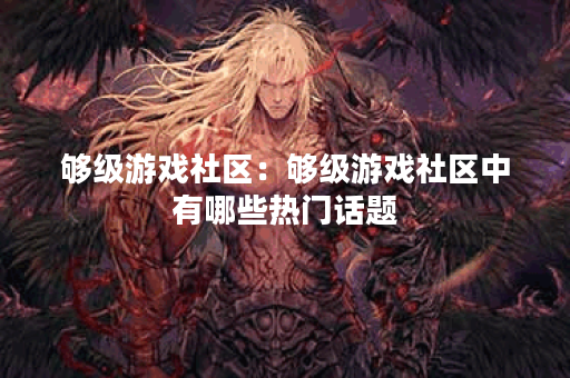 够级游戏社区：够级游戏社区中有哪些热门话题？