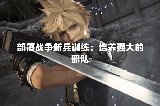 部落战争新兵训练:培养强大的部队 部落战争新兵训练:培养强大的部队
