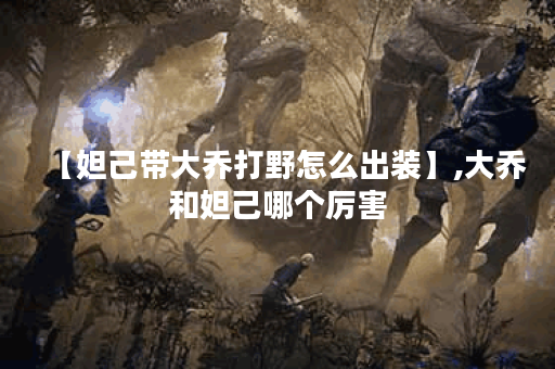 【妲己带大乔打野怎么出装】,大乔和妲己哪个厉害 【妲己带大乔打野怎么出装】,大乔和妲己哪个厉害