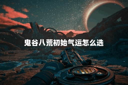 鬼谷八荒初始气运怎么选