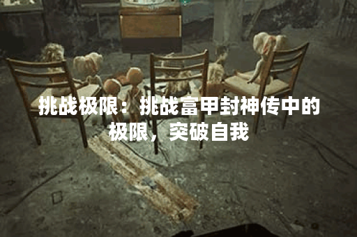 挑战极限:挑战富甲封神传中的极限,突破自我 挑战极限:挑战富甲封神传中的极限,突破自我