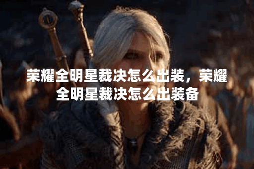 荣耀全明星裁决怎么出装,荣耀全明星裁决怎么出装备 荣耀全明星裁决怎么出装,荣耀全明星裁决怎么出装备