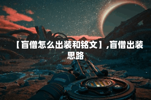 【盲僧怎么出装和铭文】,盲僧出装思路 【盲僧怎么出装和铭文】,盲僧出装思路