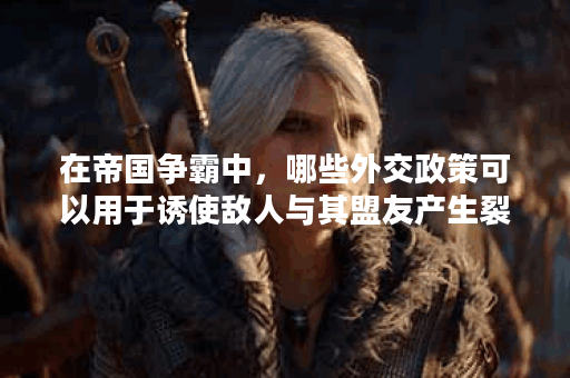 在帝国争霸中，哪些外交政策可以用于诱使敌人与其盟友产生裂痕？