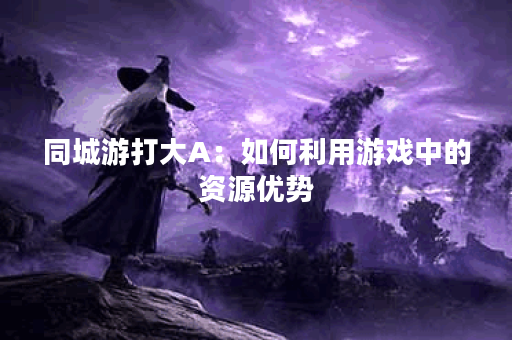 同城游打大A：如何利用游戏中的资源优势？