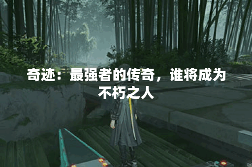 奇迹：最强者的传奇，谁将成为不朽之人？