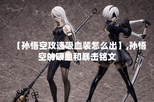 【孙悟空攻速吸血装怎么出】,孙悟空的吸血和暴击铭文